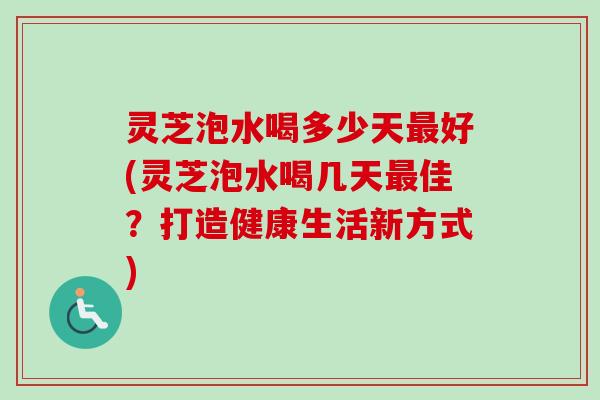 灵芝泡水喝多少天最好(灵芝泡水喝几天最佳？打造健康生活新方式)-第1张图片-卓越灵芝孢子粉