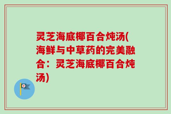 灵芝海底椰百合炖汤(海鲜与中草药的完美融合：灵芝海底椰百合炖汤)-第1张图片-卓越灵芝孢子粉