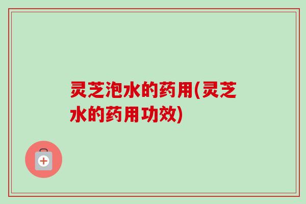 灵芝泡水的药用(灵芝水的药用功效)-第1张图片-卓越灵芝孢子粉 灵芝泡水的药用(灵芝水的药用功效)-第1张图片-卓越灵芝孢子粉