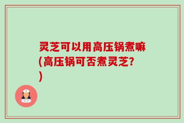灵芝可以用高压锅煮嘛(高压锅可否煮灵芝?)-第1张图片-卓越灵芝孢子粉 灵芝可以用高压锅煮嘛(高压锅可否煮灵芝?)-第1张图片-卓越灵芝孢子粉