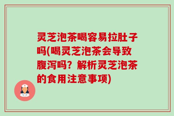 灵芝泡茶喝容易拉肚子吗(喝灵芝泡茶会导致腹泻吗?解析灵芝泡茶的食用注意事项)-第1张图片-卓越灵芝孢子粉 灵芝泡茶喝容易拉肚子吗(喝灵芝泡茶会导致腹泻吗?解析灵芝泡茶的食用注意事项)-第1张图片-卓越灵芝孢子粉