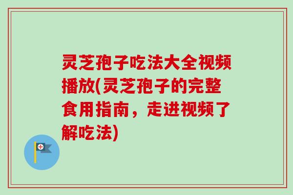灵芝孢子吃法大全视频播放(灵芝孢子的完整食用指南,走进视频了解吃法)-第1张图片-卓越灵芝孢子粉 灵芝孢子吃法大全视频播放(灵芝孢子的完整食用指南,走进视频了解吃法)-第1张图片-卓越灵芝孢子粉