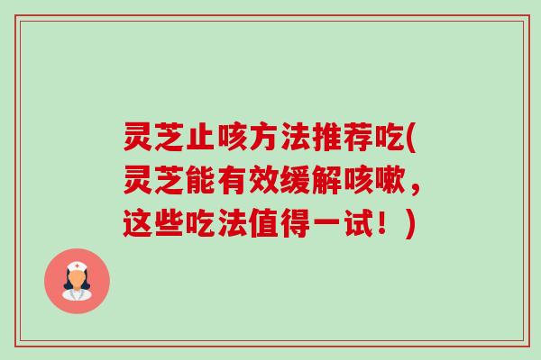 灵芝止咳方法推荐吃(灵芝能有效缓解咳嗽,这些吃法值得一试!)-第1张图片-卓越灵芝孢子粉 灵芝止咳方法推荐吃(灵芝能有效缓解咳嗽,这些吃法值得一试!)-第1张图片-卓越灵芝孢子粉