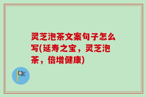 灵芝泡茶文案句子怎么写(延寿之宝,灵芝泡茶,倍增健康)-第1张图片-卓越灵芝孢子粉 灵芝泡茶文案句子怎么写(延寿之宝,灵芝泡茶,倍增健康)-第1张图片-卓越灵芝孢子粉