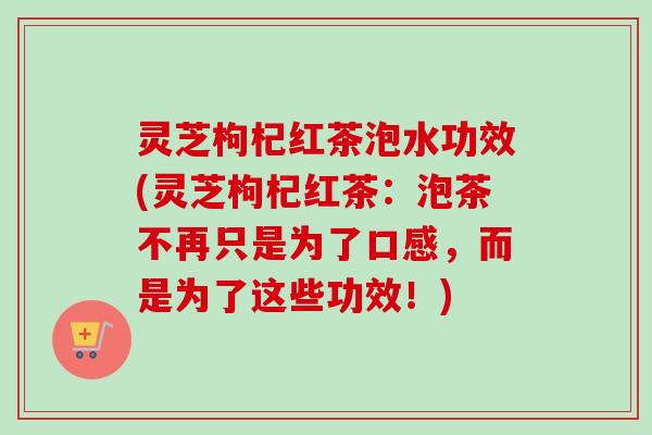 灵芝枸杞红茶泡水功效(灵芝枸杞红茶:泡茶不再只是为了口感,而是为了这些功效!)-第1张图片-卓越灵芝孢子粉 灵芝枸杞红茶泡水功效(灵芝枸杞红茶:泡茶不再只是为了口感,而是为了这些功效!)-第1张图片-卓越灵芝孢子粉