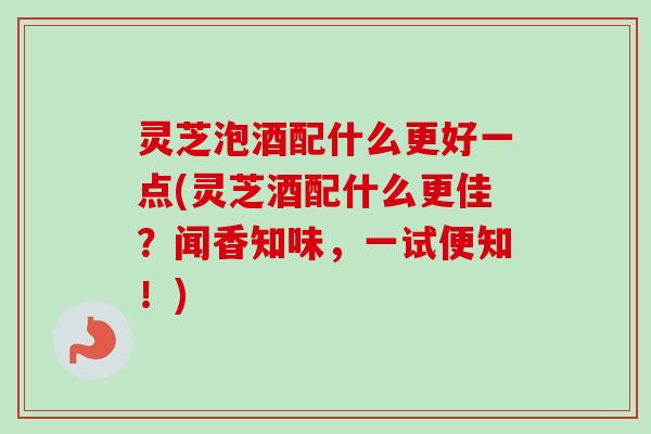 灵芝泡酒配什么更好一点(灵芝酒配什么更佳?闻香知味,一试便知!)-第1张图片-卓越灵芝孢子粉 灵芝泡酒配什么更好一点(灵芝酒配什么更佳?闻香知味,一试便知!)-第1张图片-卓越灵芝孢子粉
