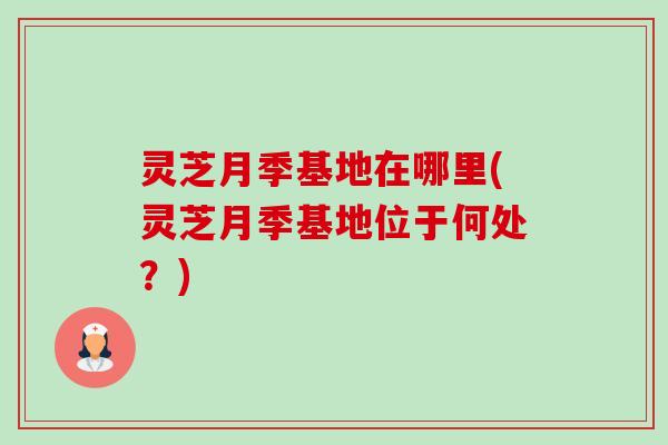 灵芝月季基地在哪里(灵芝月季基地位于何处?)-第1张图片-卓越灵芝孢子粉 灵芝月季基地在哪里(灵芝月季基地位于何处?)-第1张图片-卓越灵芝孢子粉