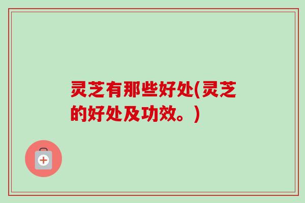 灵芝有那些好处(灵芝的好处及功效。)-第1张图片-卓岳灵芝孢子粉