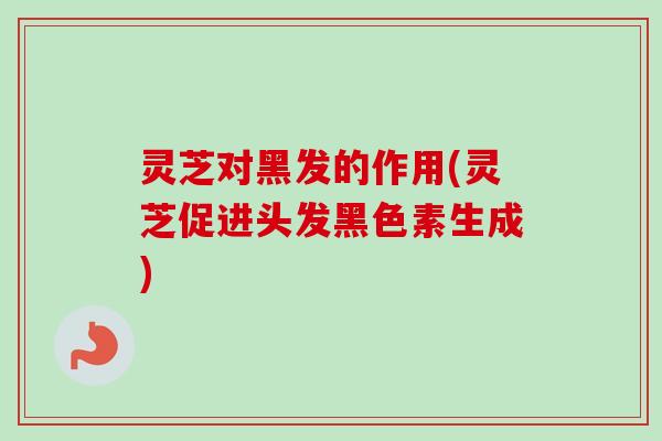 灵芝对黑发的作用(灵芝促进头发黑色素生成)-第1张图片-卓越灵芝孢子粉