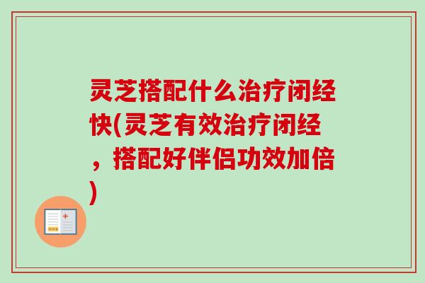 灵芝搭配什么治疗闭经快(灵芝有效治疗闭经，搭配好伴侣功效加倍)-第1张图片-卓越灵芝孢子粉