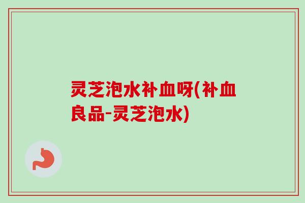 灵芝泡水补血呀(补血良品-灵芝泡水)-第1张图片-卓越灵芝孢子粉 灵芝泡水补血呀(补血良品-灵芝泡水)-第1张图片-卓越灵芝孢子粉