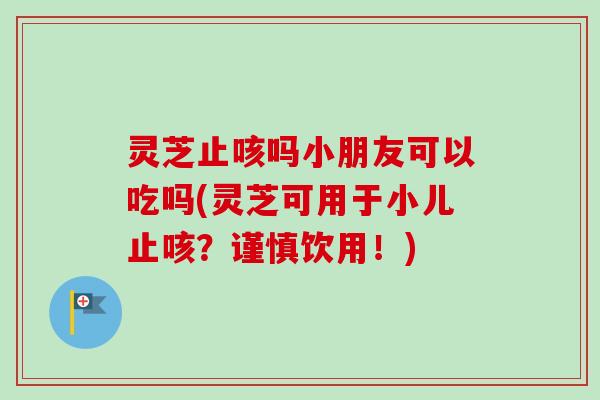 灵芝止咳吗小朋友可以吃吗(灵芝可用于小儿止咳？谨慎饮用！)-第1张图片-卓岳灵芝孢子粉