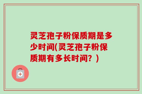 灵芝孢子粉保质期是多少时间(灵芝孢子粉保质期有多长时间？)-第1张图片-卓越灵芝孢子粉