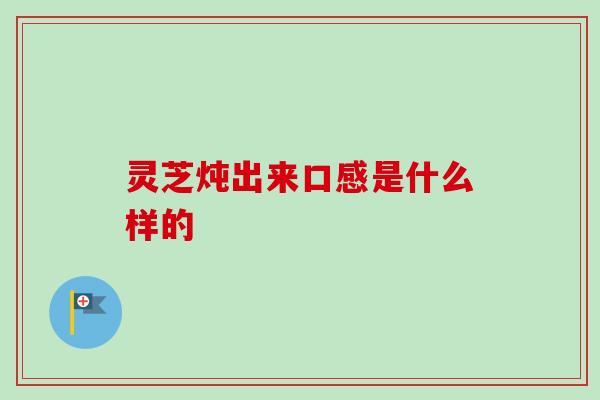 灵芝炖出来口感是什么样的-第1张图片-卓岳灵芝孢子粉