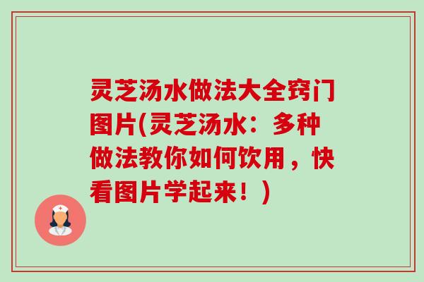 灵芝汤水做法大全窍门图片(灵芝汤水：多种做法教你如何饮用，快看图片学起来！)-第1张图片-卓越灵芝孢子粉