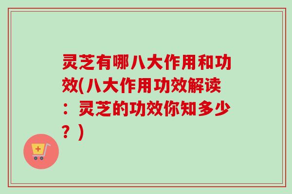 灵芝有哪八大作用和功效(八大作用功效解读：灵芝的功效你知多少？)-第1张图片-卓岳灵芝孢子粉