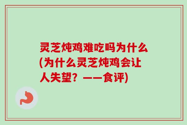 灵芝炖鸡难吃吗为什么(为什么灵芝炖鸡会让人失望？——食评)-第1张图片-卓越灵芝孢子粉