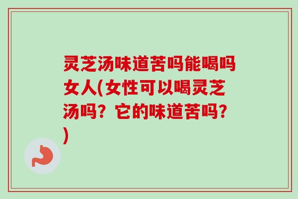 灵芝汤味道苦吗能喝吗女人(女性可以喝灵芝汤吗？它的味道苦吗？)-第1张图片-卓岳灵芝孢子粉