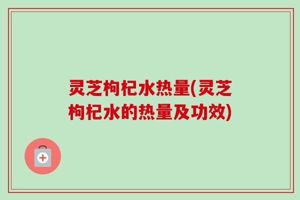 灵芝枸杞水热量(灵芝枸杞水的热量及功效)-第1张图片-卓岳灵芝孢子粉