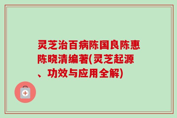 灵芝治百病陈国良陈惠陈晓清编著(灵芝起源、功效与应用全解)-第1张图片-卓越灵芝孢子粉 灵芝治百病陈国良陈惠陈晓清编著(灵芝起源、功效与应用全解)-第1张图片-卓越灵芝孢子粉
