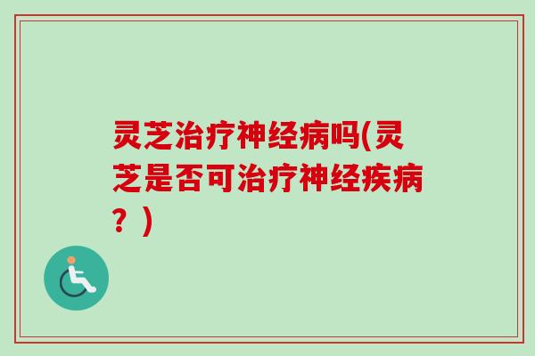 灵芝治疗神经病吗(灵芝是否可治疗神经疾病？)-第1张图片-卓岳灵芝孢子粉