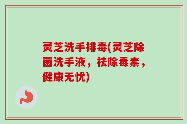 灵芝洗手排毒(灵芝除菌洗手液，祛除毒素，健康无忧)-第1张图片-卓岳灵芝孢子粉