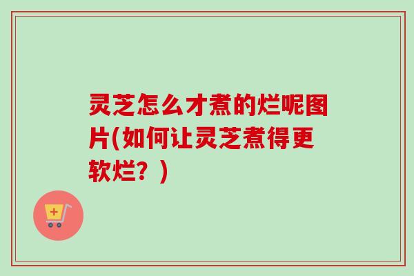 灵芝怎么才煮的烂呢图片(如何让灵芝煮得更软烂？)-第1张图片-卓岳灵芝孢子粉