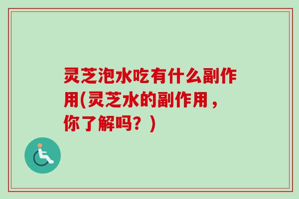 灵芝泡水吃有什么副作用(灵芝水的副作用，你了解吗？)-第1张图片-卓岳灵芝孢子粉