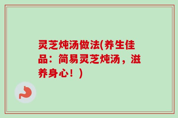 灵芝炖汤做法(养生佳品：简易灵芝炖汤，滋养身心！)-第1张图片-卓越灵芝孢子粉