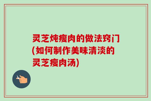 灵芝炖瘦肉的做法窍门(如何制作美味清淡的灵芝瘦肉汤)-第1张图片-卓越灵芝孢子粉