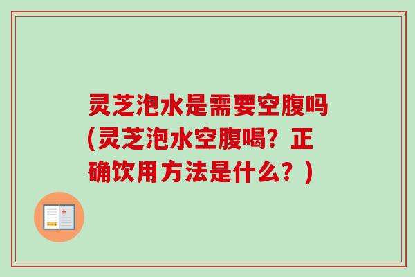 灵芝泡水是需要空腹吗(灵芝泡水空腹喝？正确饮用方法是什么？)-第1张图片-卓岳灵芝孢子粉