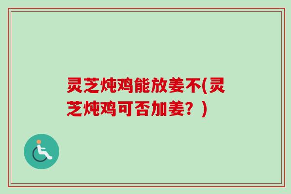 灵芝炖鸡能放姜不(灵芝炖鸡可否加姜？)-第1张图片-卓越灵芝孢子粉