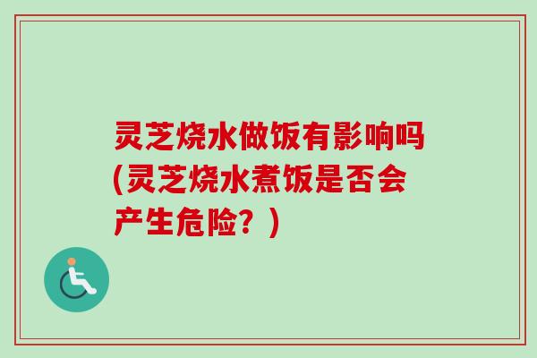 灵芝烧水做饭有影响吗(灵芝烧水煮饭是否会产生危险？)-第1张图片-卓岳灵芝孢子粉