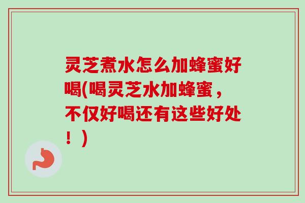 灵芝煮水怎么加蜂蜜好喝(喝灵芝水加蜂蜜，不仅好喝还有这些好处！)-第1张图片-卓岳灵芝孢子粉