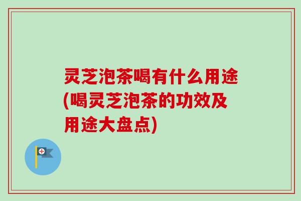 灵芝泡茶喝有什么用途(喝灵芝泡茶的功效及用途大盘点)-第1张图片-卓越灵芝孢子粉