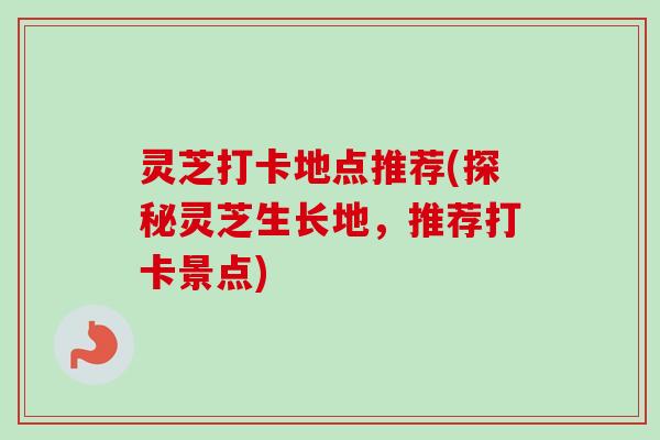 灵芝打卡地点推荐(探秘灵芝生长地，推荐打卡景点)-第1张图片-卓越灵芝孢子粉