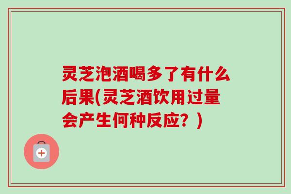 灵芝泡酒喝多了有什么后果(灵芝酒饮用过量会产生何种反应？)-第1张图片-卓越灵芝孢子粉