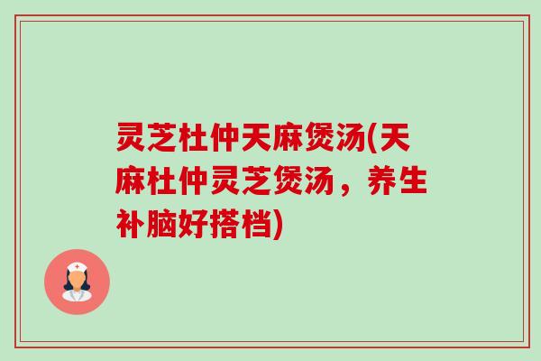 灵芝杜仲天麻煲汤(天麻杜仲灵芝煲汤，养生补脑好搭档)-第1张图片-卓岳灵芝孢子粉