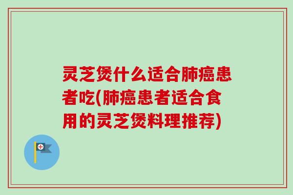 灵芝煲什么适合肺癌患者吃(肺癌患者适合食用的灵芝煲料理推荐)-第1张图片-卓岳灵芝孢子粉