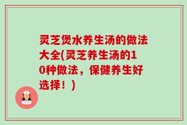 灵芝煲水养生汤的做法大全(灵芝养生汤的10种做法，保健养生好选择！)-第1张图片-卓越灵芝孢子粉