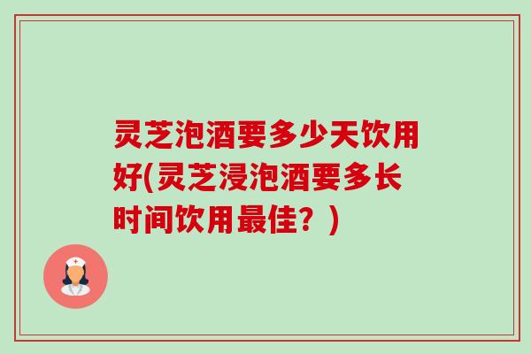 灵芝泡酒要多少天饮用好(灵芝浸泡酒要多长时间饮用最佳？)-第1张图片-卓越灵芝孢子粉