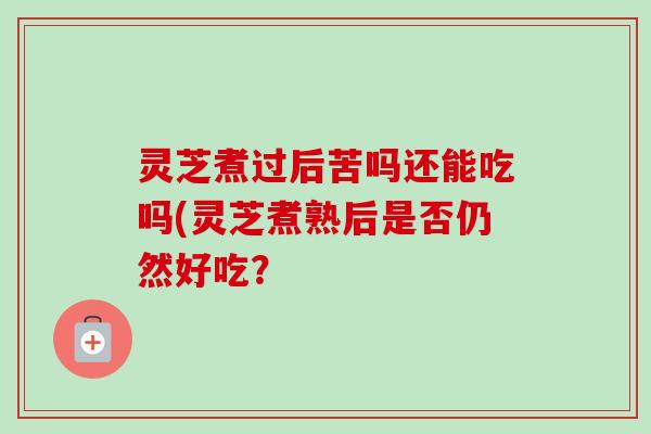 灵芝煮过后苦吗还能吃吗(灵芝煮熟后是否仍然好吃？-第1张图片-卓越灵芝孢子粉
