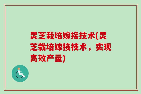 灵芝栽培嫁接技术(灵芝栽培嫁接技术，实现高效产量)-第1张图片-卓岳灵芝孢子粉