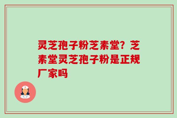 灵芝孢子粉芝素堂？芝素堂灵芝孢子粉是正规厂家吗-第1张图片-卓越灵芝孢子粉