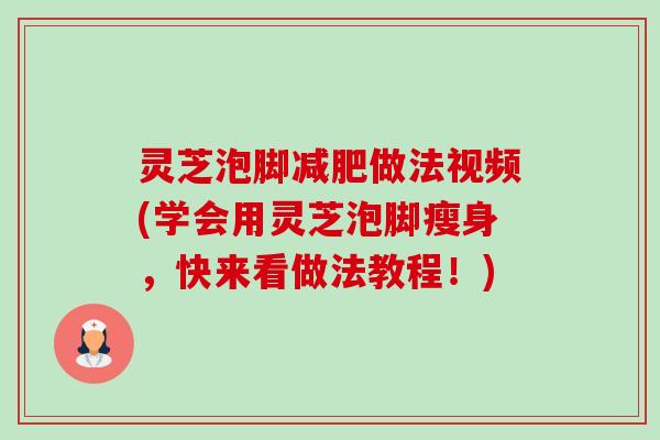 灵芝泡脚减肥做法视频(学会用灵芝泡脚瘦身，快来看做法教程！)-第1张图片-卓岳灵芝孢子粉