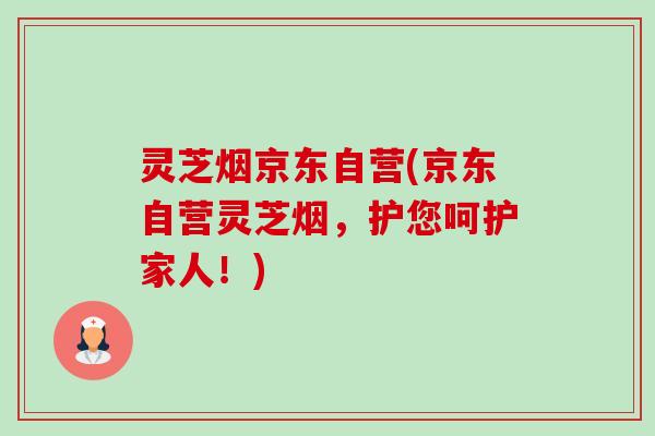 灵芝烟京东自营(京东自营灵芝烟,护您呵护家人!)-第1张图片-卓越灵芝孢子粉 灵芝烟京东自营(京东自营灵芝烟,护您呵护家人!)-第1张图片-卓越灵芝孢子粉