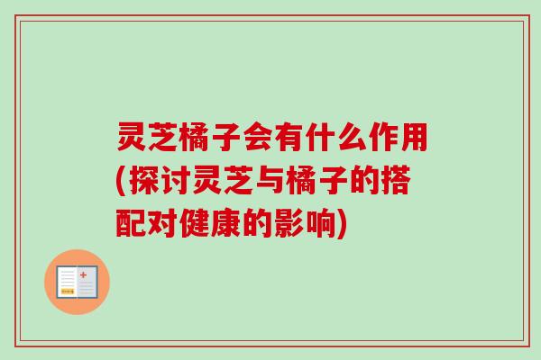 灵芝橘子会有什么作用(探讨灵芝与橘子的搭配对健康的影响)-第1张图片-卓岳灵芝孢子粉