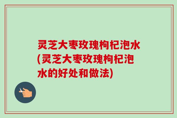 灵芝大枣玫瑰枸杞泡水(灵芝大枣玫瑰枸杞泡水的好处和做法)-第1张图片-卓越灵芝孢子粉 灵芝大枣玫瑰枸杞泡水(灵芝大枣玫瑰枸杞泡水的好处和做法)-第1张图片-卓越灵芝孢子粉