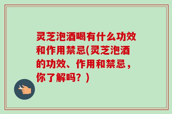 灵芝泡酒喝有什么功效和作用禁忌(灵芝泡酒的功效、作用和禁忌,你了解吗?)-第1张图片-卓越灵芝孢子粉 灵芝泡酒喝有什么功效和作用禁忌(灵芝泡酒的功效、作用和禁忌,你了解吗?)-第1张图片-卓越灵芝孢子粉