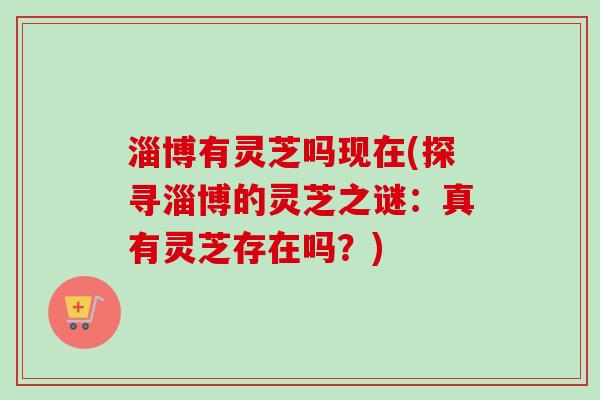 淄博有灵芝吗现在(探寻淄博的灵芝之谜:真有灵芝存在吗?)-第1张图片-卓越灵芝孢子粉 淄博有灵芝吗现在(探寻淄博的灵芝之谜:真有灵芝存在吗?)-第1张图片-卓越灵芝孢子粉